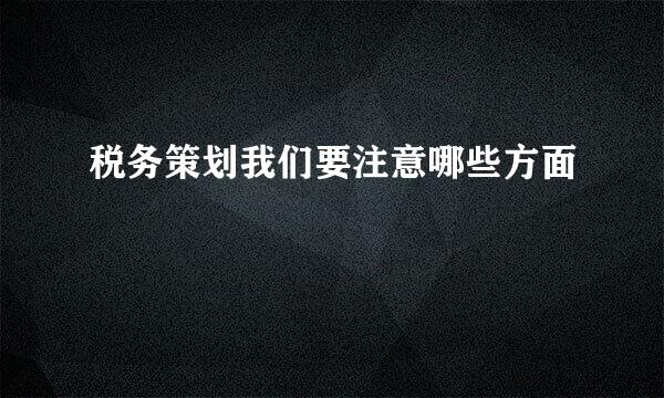 税务策划我们要注意哪些方面