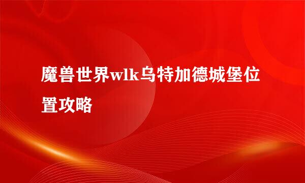 魔兽世界wlk乌特加德城堡位置攻略