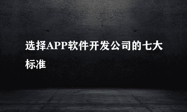 选择APP软件开发公司的七大标准