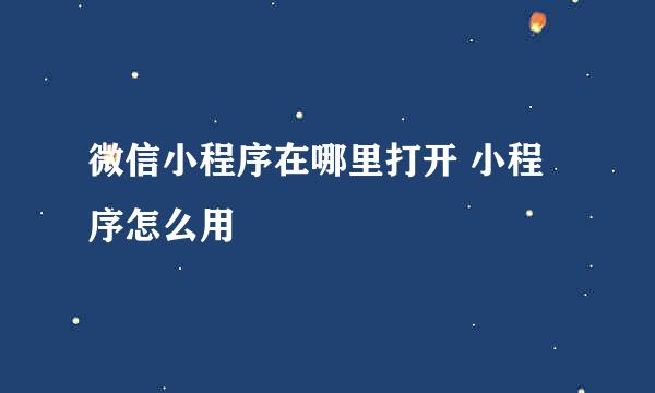 微信小程序在哪里打开 小程序怎么用