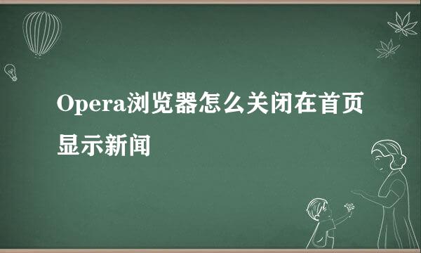 Opera浏览器怎么关闭在首页显示新闻