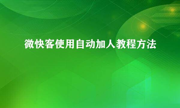 微快客使用自动加人教程方法