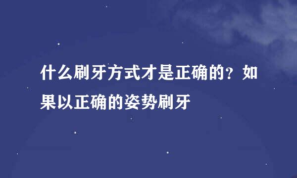 什么刷牙方式才是正确的？如果以正确的姿势刷牙