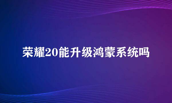 荣耀20能升级鸿蒙系统吗