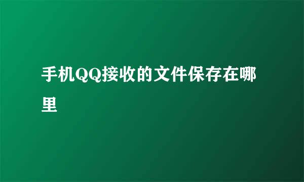 手机QQ接收的文件保存在哪里