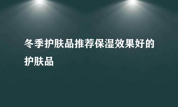 冬季护肤品推荐保湿效果好的护肤品