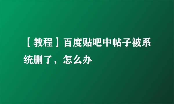 【教程】百度贴吧中帖子被系统删了，怎么办