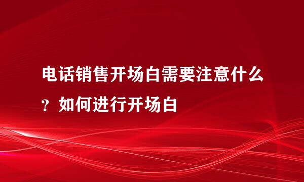 电话销售开场白需要注意什么？如何进行开场白