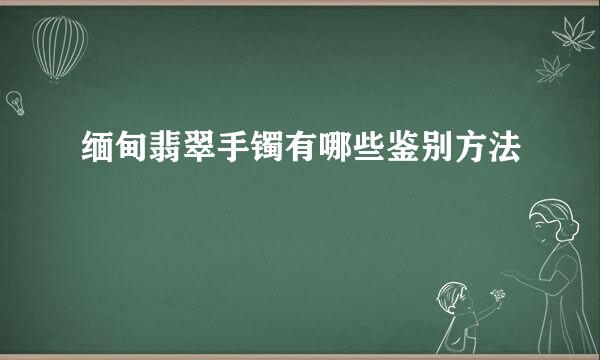 缅甸翡翠手镯有哪些鉴别方法