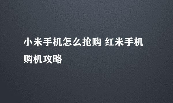 小米手机怎么抢购 红米手机购机攻略