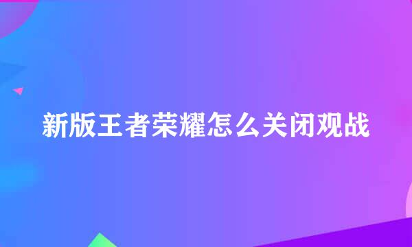 新版王者荣耀怎么关闭观战