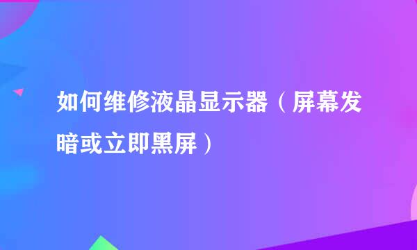 如何维修液晶显示器（屏幕发暗或立即黑屏）