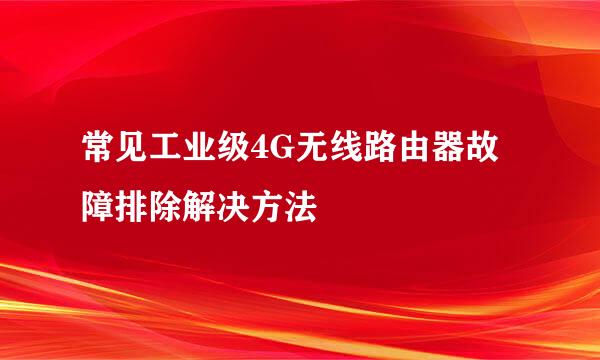 常见工业级4G无线路由器故障排除解决方法