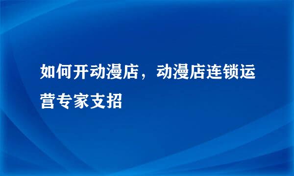 如何开动漫店，动漫店连锁运营专家支招