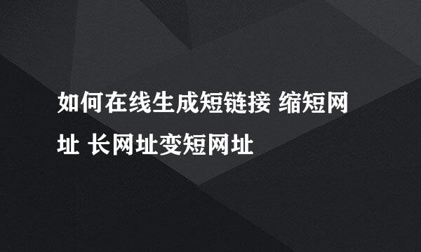 如何在线生成短链接 缩短网址 长网址变短网址