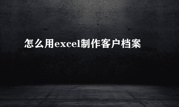 怎么用excel制作客户档案