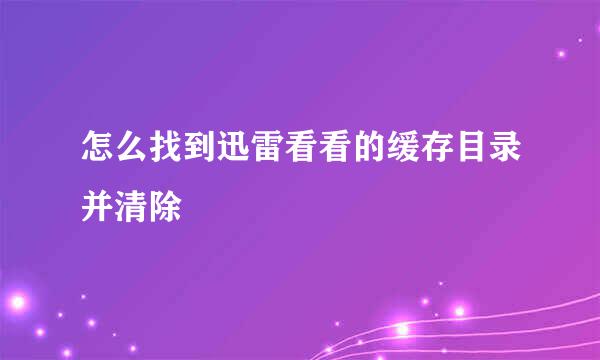 怎么找到迅雷看看的缓存目录并清除