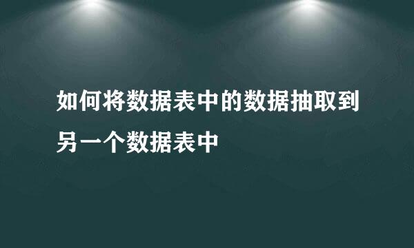 如何将数据表中的数据抽取到另一个数据表中