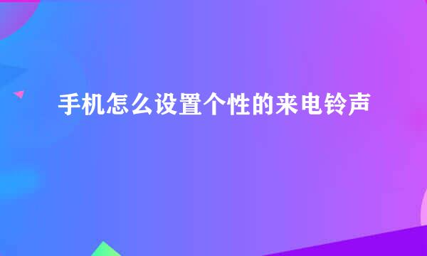 手机怎么设置个性的来电铃声