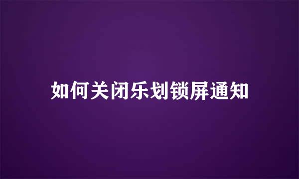 如何关闭乐划锁屏通知