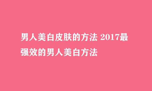 男人美白皮肤的方法 2017最强效的男人美白方法