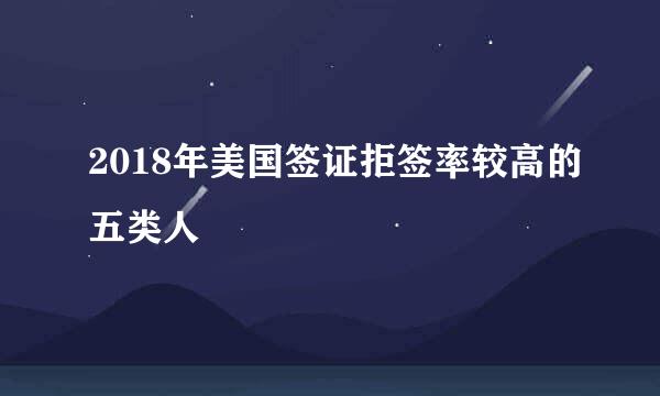 2018年美国签证拒签率较高的五类人