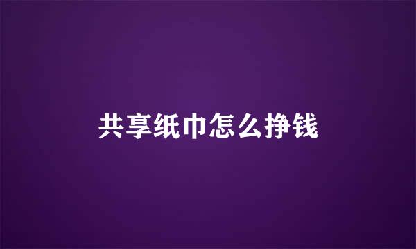 共享纸巾怎么挣钱