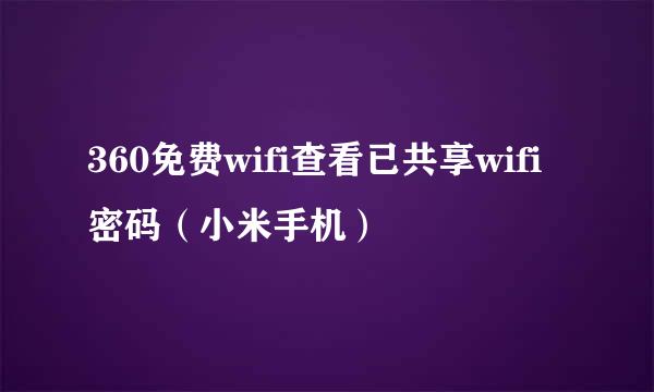 360免费wifi查看已共享wifi密码（小米手机）