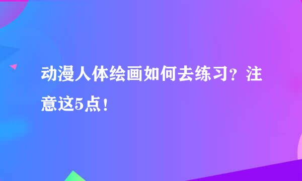 动漫人体绘画如何去练习？注意这5点！