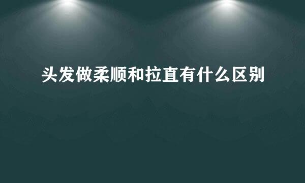 头发做柔顺和拉直有什么区别