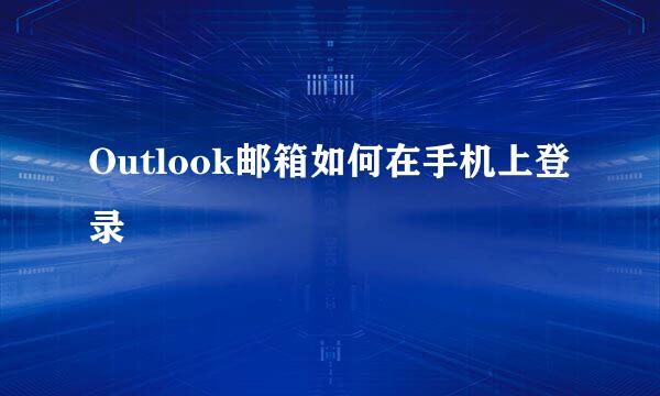 Outlook邮箱如何在手机上登录