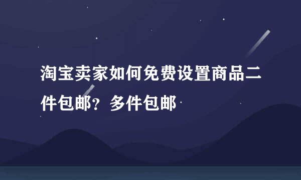 淘宝卖家如何免费设置商品二件包邮？多件包邮