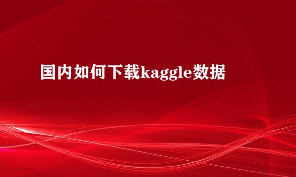 国内如何下载kaggle数据