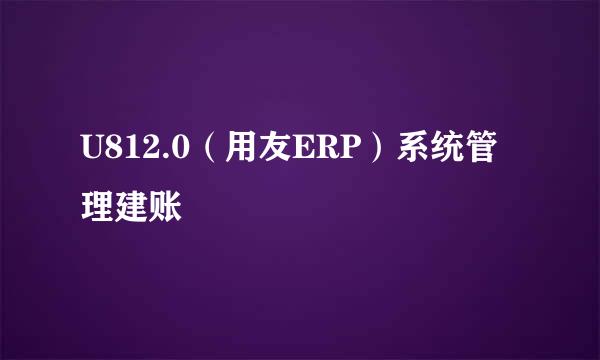 U812.0（用友ERP）系统管理建账