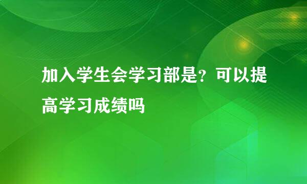 加入学生会学习部是？可以提高学习成绩吗