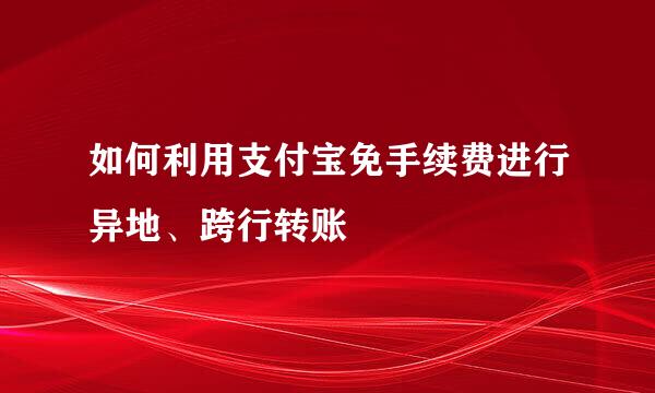 如何利用支付宝免手续费进行异地、跨行转账