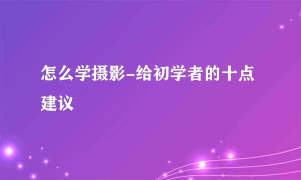 怎么学摄影-给初学者的十点建议