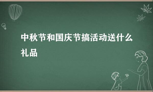 中秋节和国庆节搞活动送什么礼品