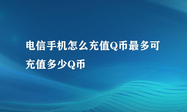 电信手机怎么充值Q币最多可充值多少Q币