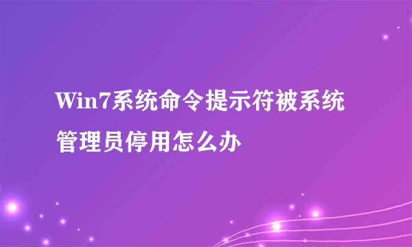 Win7系统命令提示符被系统管理员停用怎么办