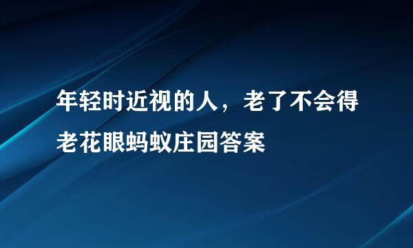 年轻时近视的人，老了不会得老花眼蚂蚁庄园答案