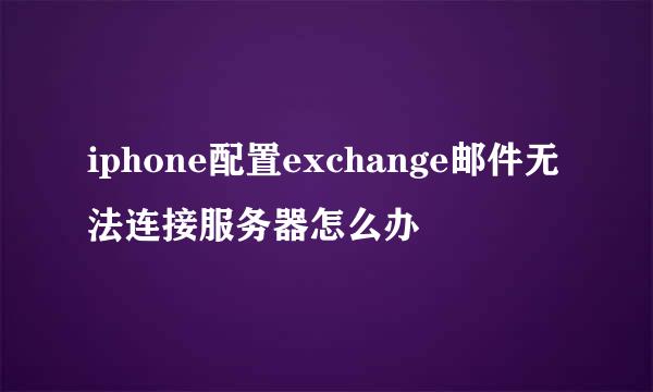 iphone配置exchange邮件无法连接服务器怎么办