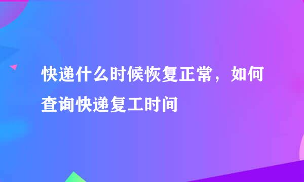 快递什么时候恢复正常，如何查询快递复工时间