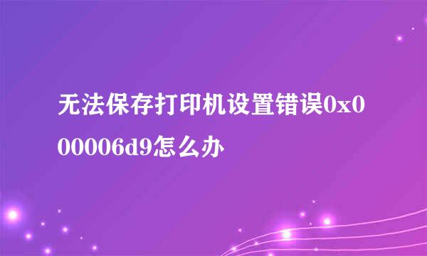 无法保存打印机设置错误0x000006d9怎么办