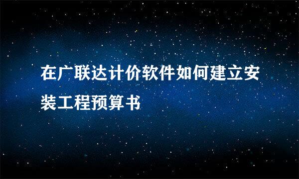 在广联达计价软件如何建立安装工程预算书