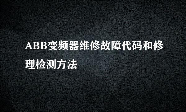 ABB变频器维修故障代码和修理检测方法