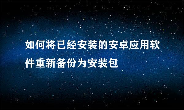 如何将已经安装的安卓应用软件重新备份为安装包