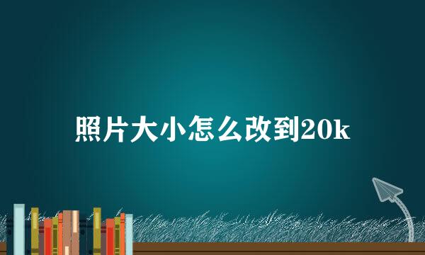 照片大小怎么改到20k