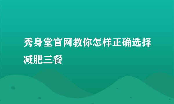 秀身堂官网教你怎样正确选择减肥三餐