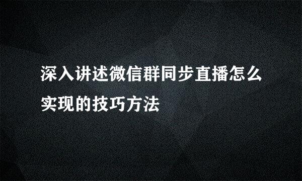 深入讲述微信群同步直播怎么实现的技巧方法